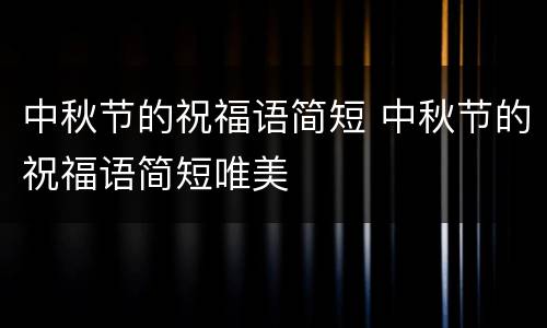 中秋节的祝福语简短 中秋节的祝福语简短唯美