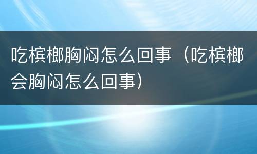 吃槟榔胸闷怎么回事（吃槟榔会胸闷怎么回事）