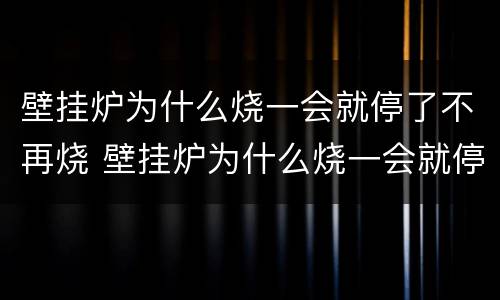 壁挂炉为什么烧一会就停了不再烧 壁挂炉为什么烧一会就停了不再烧了