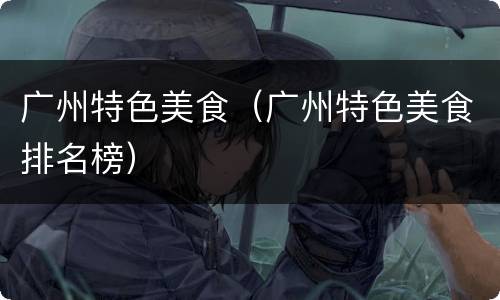 广州特色美食（广州特色美食排名榜）