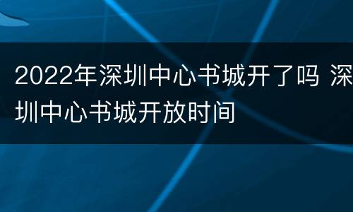 2022年深圳中心书城开了吗 深圳中心书城开放时间