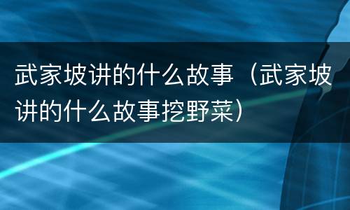 武家坡讲的什么故事（武家坡讲的什么故事挖野菜）