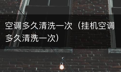 空调多久清洗一次（挂机空调多久清洗一次）