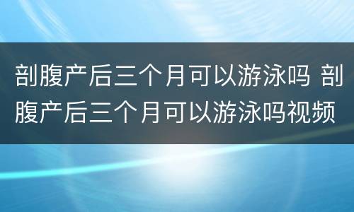 剖腹产后三个月可以游泳吗 剖腹产后三个月可以游泳吗视频