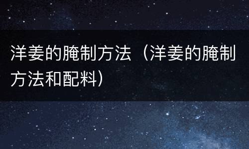 洋姜的腌制方法(洋姜的腌制方法和配料) 洋姜的腌制方法(洋姜的腌制方法和配料)