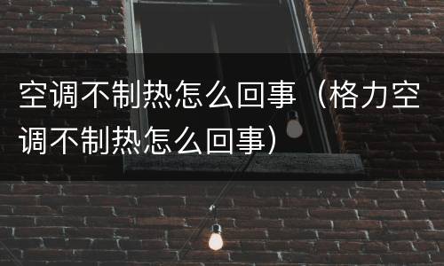 空调不制热怎么回事（格力空调不制热怎么回事）