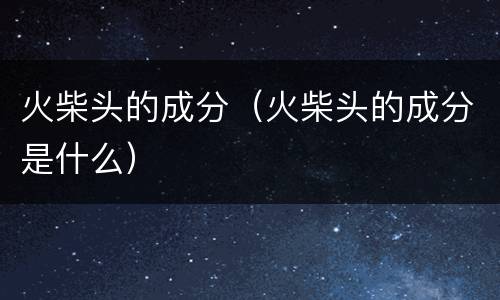 火柴头的成分（火柴头的成分是什么）