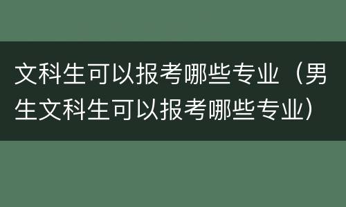 文科生可以报考哪些专业（男生文科生可以报考哪些专业）