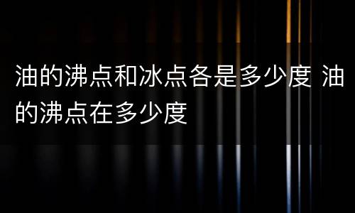 油的沸点和冰点各是多少度 油的沸点在多少度