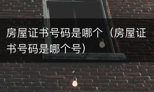 房屋证书号码是哪个（房屋证书号码是哪个号）