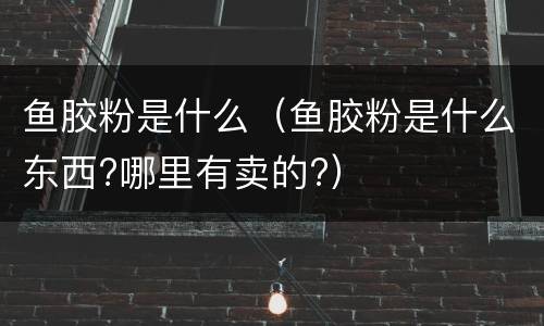 鱼胶粉是什么（鱼胶粉是什么东西?哪里有卖的?）