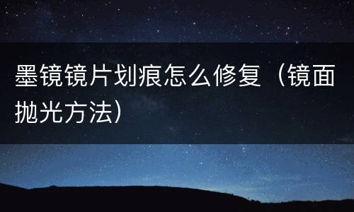 墨镜镜片划痕怎么修复（镜面抛光方法）