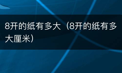 8开的纸有多大（8开的纸有多大厘米）