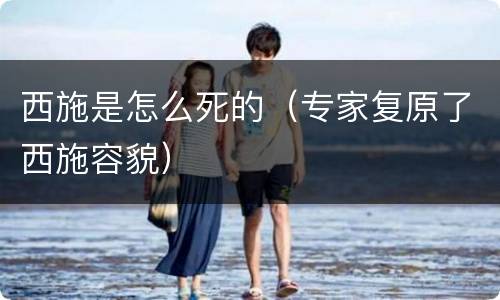 西施是怎么死的（专家复原了西施容貌）