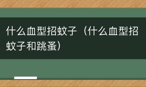 什么血型招蚊子（什么血型招蚊子和跳蚤）