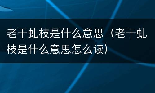 老干虬枝是什么意思（老干虬枝是什么意思怎么读）