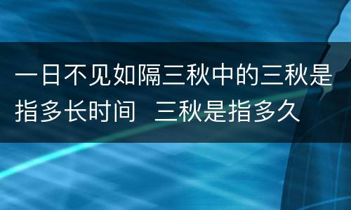 一日不见如隔三秋中的三秋是指多长时间  三秋是指多久