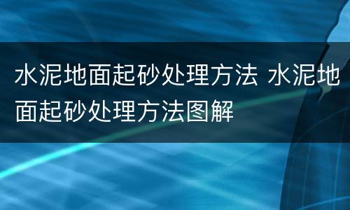 水泥地面起砂处理方法 水泥地面起砂处理方法图解