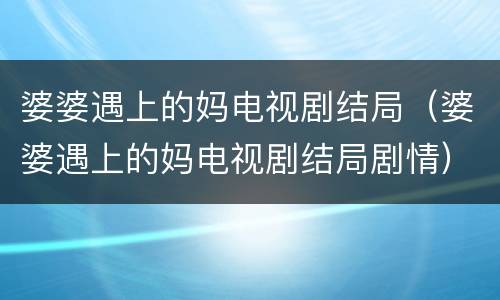 婆婆遇上的妈电视剧结局（婆婆遇上的妈电视剧结局剧情）