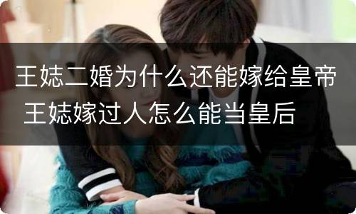 王娡二婚为什么还能嫁给皇帝 王娡嫁过人怎么能当皇后