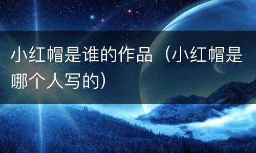 小红帽是谁的作品（小红帽是哪个人写的）