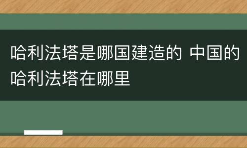 哈利法塔是哪国建造的 中国的哈利法塔在哪里