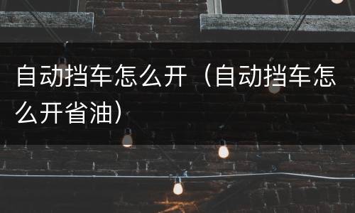 自动挡车怎么开（自动挡车怎么开省油）
