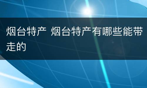 烟台特产 烟台特产有哪些能带走的