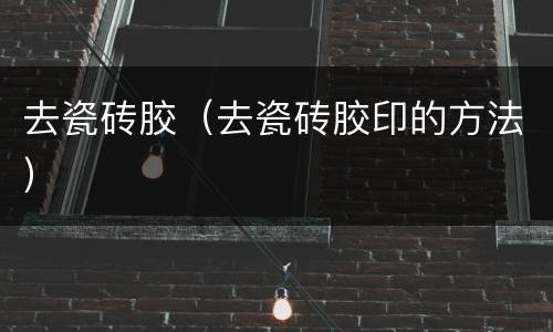 去瓷砖胶（去瓷砖胶印的方法）