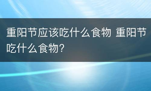 重阳节应该吃什么食物 重阳节吃什么食物?