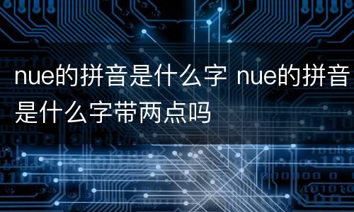 nue的拼音是什么字 nue的拼音是什么字带两点吗