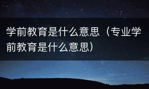 学前教育是什么意思（专业学前教育是什么意思）