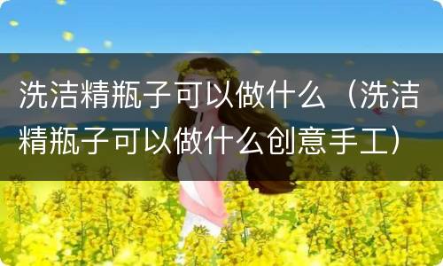 洗洁精瓶子可以做什么（洗洁精瓶子可以做什么创意手工）