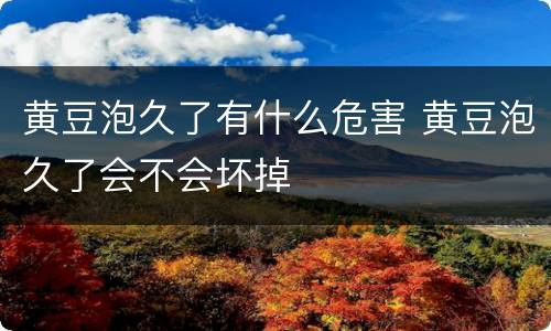 黄豆泡久了有什么危害 黄豆泡久了会不会坏掉