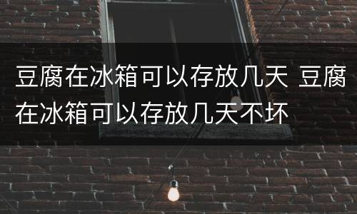 豆腐在冰箱可以存放几天 豆腐在冰箱可以存放几天不坏