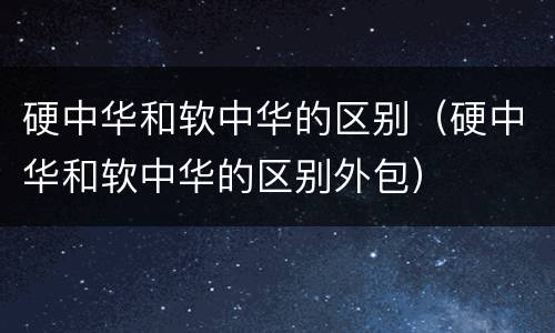 硬中华和软中华的区别（硬中华和软中华的区别外包）
