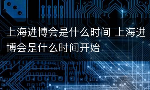 上海进博会是什么时间 上海进博会是什么时间开始