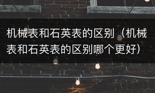 机械表和石英表的区别（机械表和石英表的区别哪个更好）