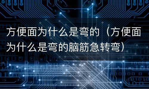 方便面为什么是弯的（方便面为什么是弯的脑筋急转弯）