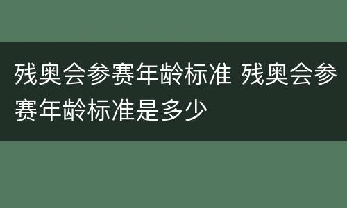 残奥会参赛年龄标准 残奥会参赛年龄标准是多少