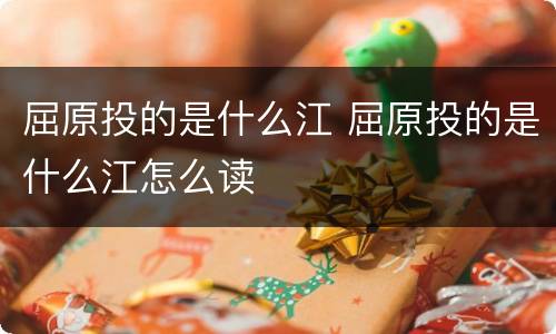 屈原投的是什么江 屈原投的是什么江怎么读