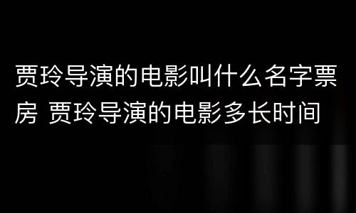 贾玲导演的电影叫什么名字票房 贾玲导演的电影多长时间