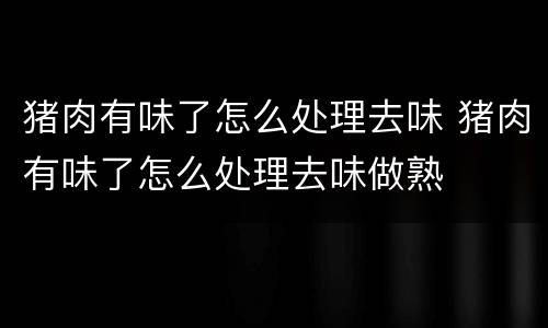 猪肉有味了怎么处理去味 猪肉有味了怎么处理去味做熟
