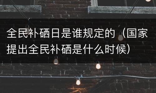 全民补硒日是谁规定的（国家提出全民补硒是什么时候）