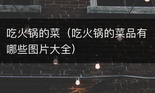 吃火锅的菜（吃火锅的菜品有哪些图片大全）