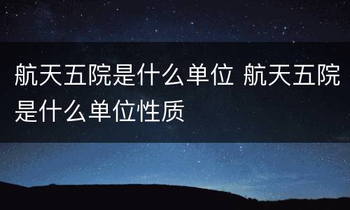 航天五院是什么单位 航天五院是什么单位性质
