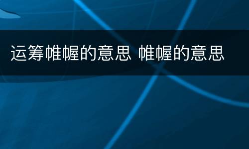 运筹帷幄的意思 帷幄的意思