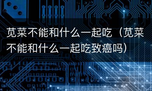 苋菜不能和什么一起吃（苋菜不能和什么一起吃致癌吗）