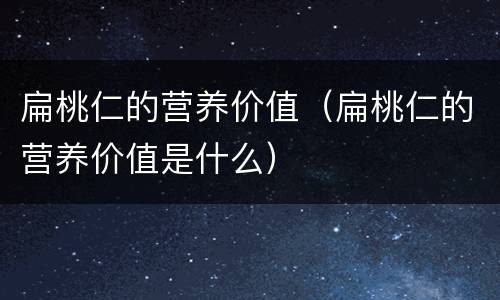 扁桃仁的营养价值（扁桃仁的营养价值是什么）