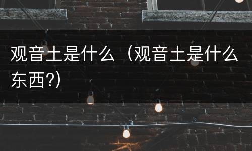 观音土是什么（观音土是什么东西?）